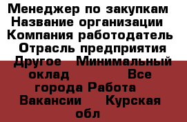 Менеджер по закупкам › Название организации ­ Компания-работодатель › Отрасль предприятия ­ Другое › Минимальный оклад ­ 30 000 - Все города Работа » Вакансии   . Курская обл.